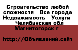 Строительство любой сложности - Все города Недвижимость » Услуги   . Челябинская обл.,Магнитогорск г.